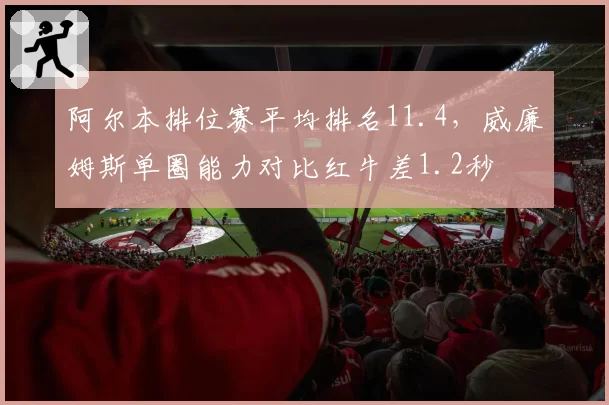 阿尔本排位赛平均排名11.4,威廉姆斯单圈能力对比红牛差1.2秒