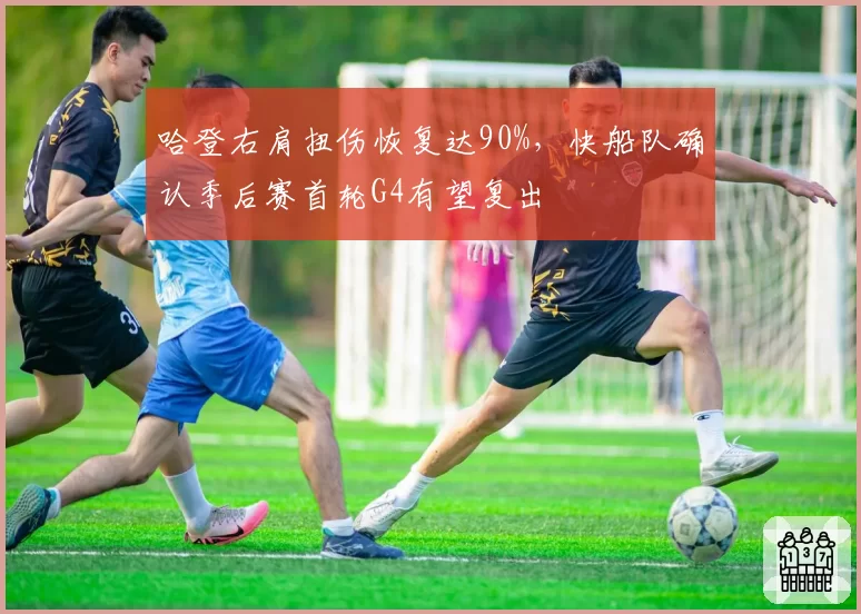 哈登右肩扭伤恢复达90%，快船队确认季后赛首轮G4有望复出