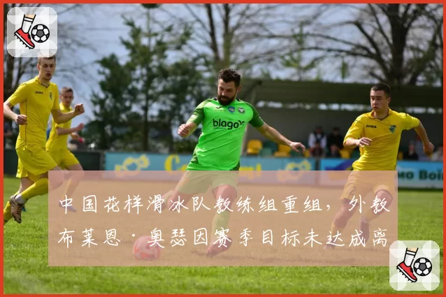 中国花样滑冰队教练组重组，外教布莱恩·奥瑟因赛季目标未达成离任