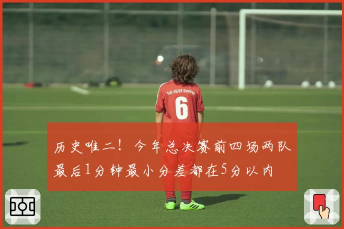 历史唯二!今年总决赛前四场两队最后1分钟最小分差都在5分以内