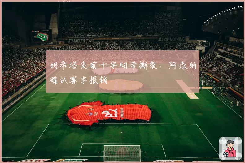 姆希塔良前十字韧带撕裂,阿森纳确认赛季报销
