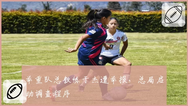 举重队总教练于杰遭举报，总局启动调查程序