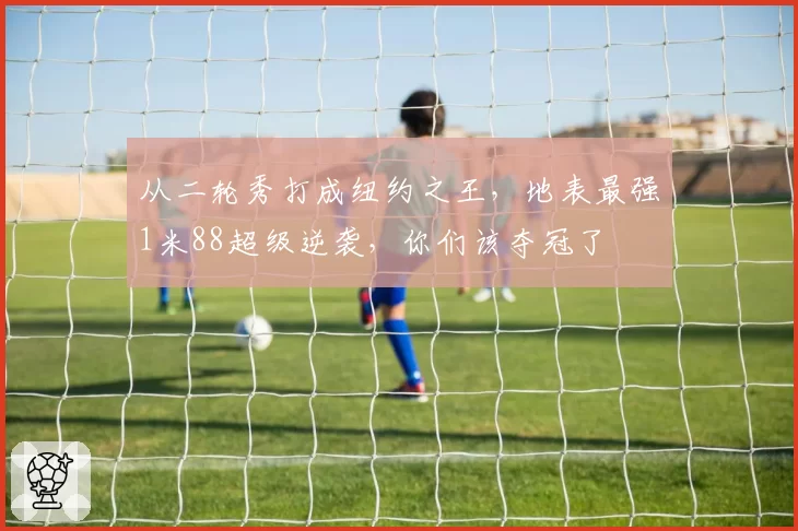 从二轮秀打成纽约之王，地表最强1米88超级逆袭，你们该夺冠了