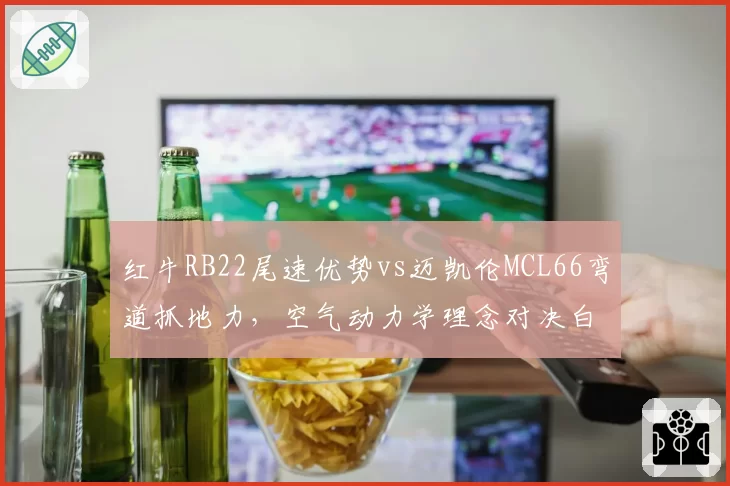 红牛RB22尾速优势vs迈凯伦MCL66弯道抓地力，空气动力学理念对决白热化