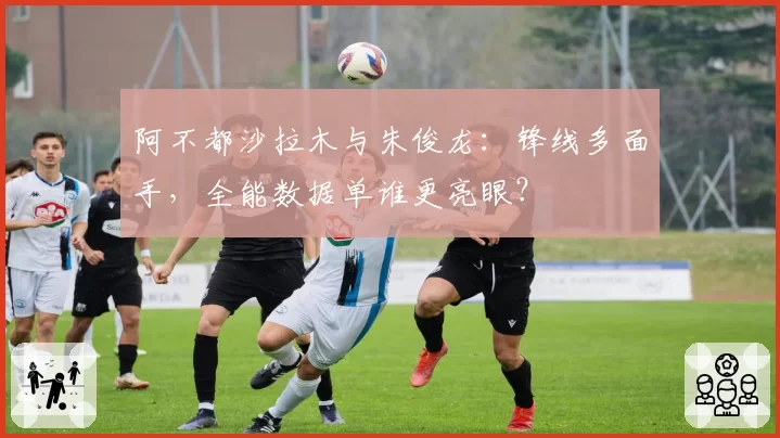 阿不都沙拉木与朱俊龙：锋线多面手，全能数据单谁更亮眼？