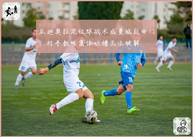 瓜迪奥拉定位球战术成曼城新命门，对手教练集体吐槽无法破解