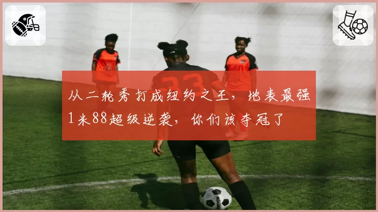 从二轮秀打成纽约之王，地表最强1米88超级逆袭，你们该夺冠了