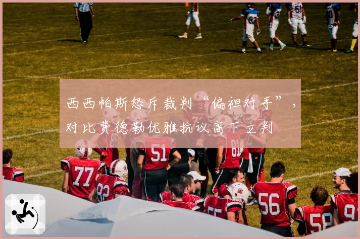 西西帕斯怒斥裁判“偏袒对手”,对比费德勒优雅抗议高下立判