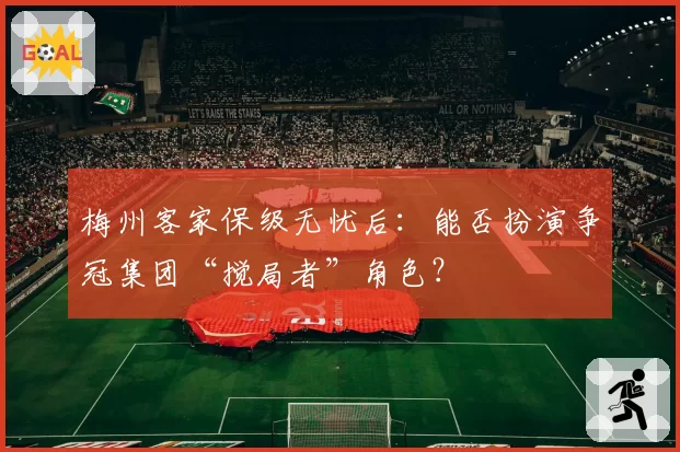 梅州客家保级无忧后：能否扮演争冠集团“搅局者”角色？