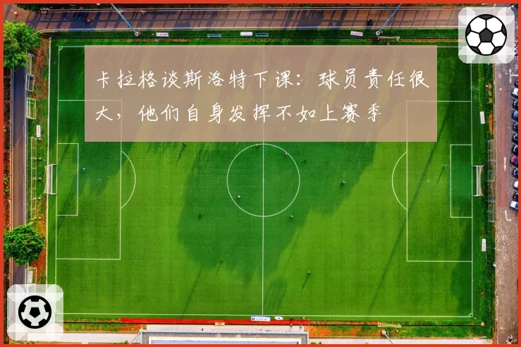 卡拉格谈斯洛特下课:球员责任很大,他们自身发挥不如上赛季