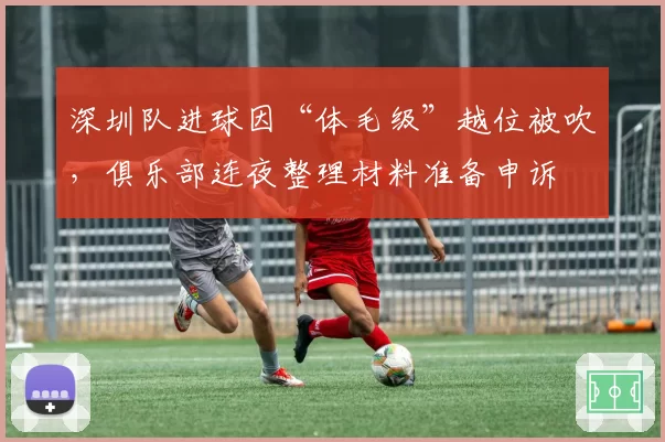 深圳队进球因“体毛级”越位被吹，俱乐部连夜整理材料准备申诉