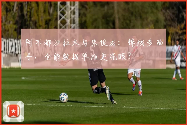 阿不都沙拉木与朱俊龙：锋线多面手，全能数据单谁更亮眼？