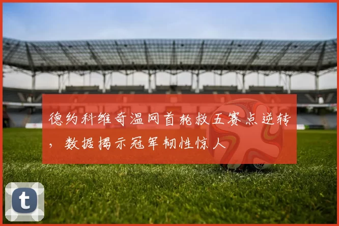 德约科维奇温网首轮救五赛点逆转,数据揭示冠军韧性惊人