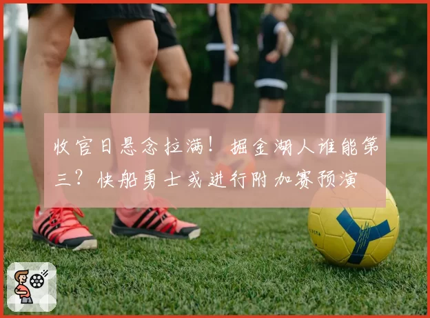收官日悬念拉满!掘金湖人谁能第三?快船勇士或进行附加赛预演
