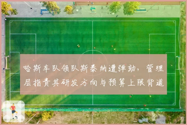 哈斯车队领队斯泰纳遭弹劾，管理层指责其研发方向与预算上限背道而驰