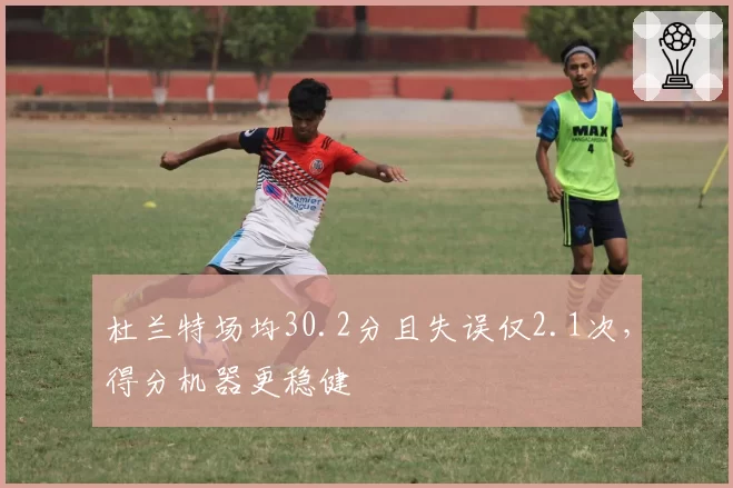 杜兰特场均30.2分且失误仅2.1次，得分机器更稳健