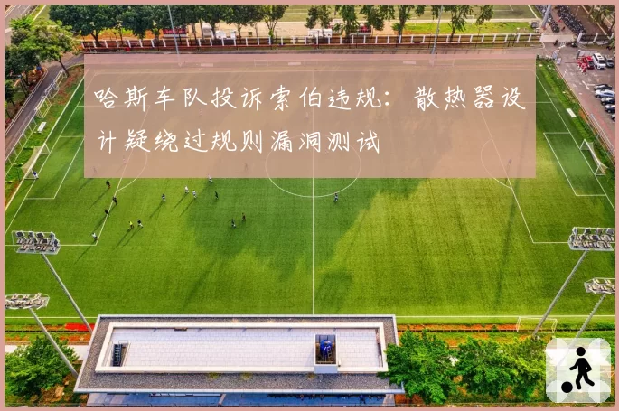 哈斯车队投诉索伯违规：散热器设计疑绕过规则漏洞测试