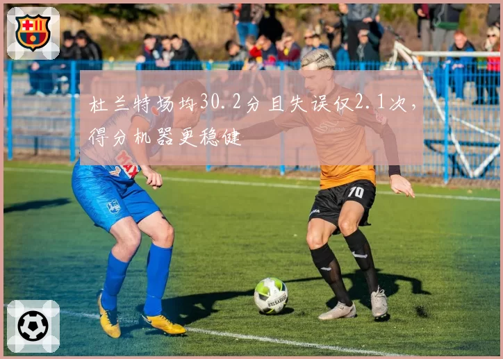 杜兰特场均30.2分且失误仅2.1次，得分机器更稳健