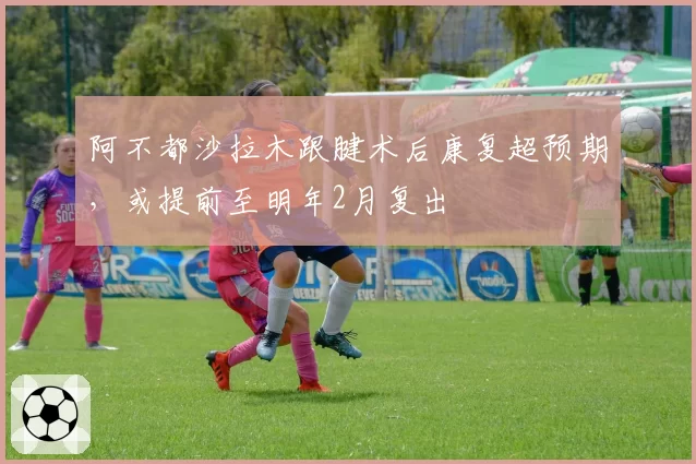 阿不都沙拉木跟腱术后康复超预期,或提前至明年2月复出