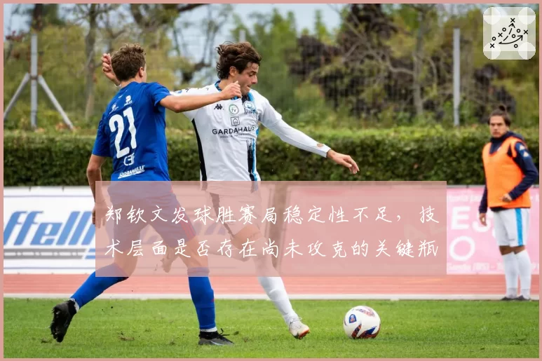 郑钦文发球胜赛局稳定性不足，技术层面是否存在尚未攻克的关键瓶颈？