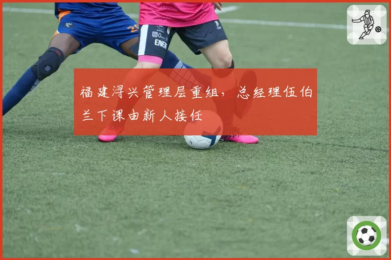 福建浔兴管理层重组，总经理伍伯兰下课由新人接任