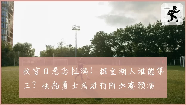 收官日悬念拉满!掘金湖人谁能第三?快船勇士或进行附加赛预演
