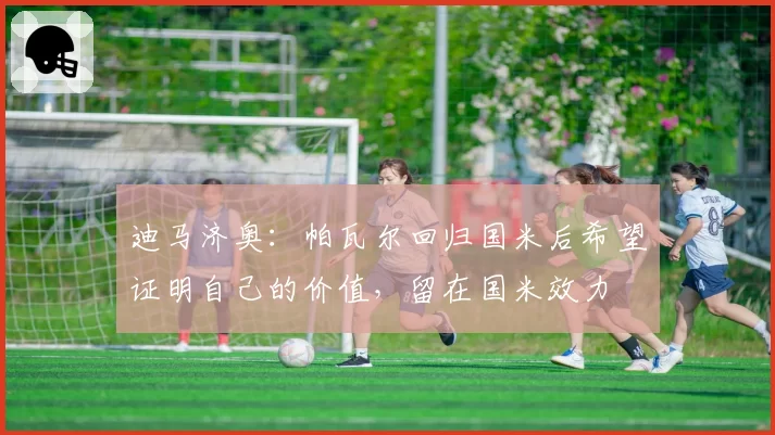 迪马济奥:帕瓦尔回归国米后希望证明自己的价值,留在国米效力
