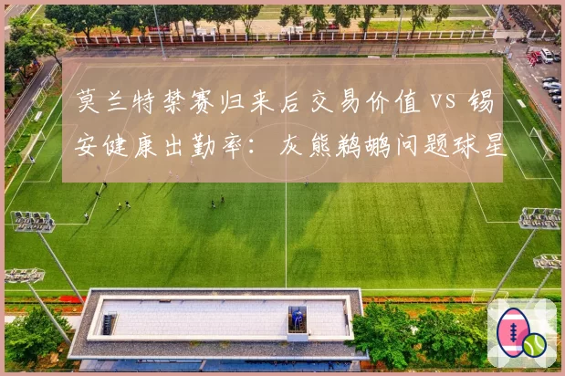 莫兰特禁赛归来后交易价值 vs 锡安健康出勤率：灰熊鹈鹕问题球星转会市场冷热对比