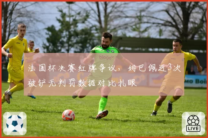 法国杯决赛红牌争议，姆巴佩近3次被铲无判罚数据对比扎眼