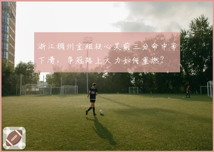 浙江稠州金租核心吴前三分命中率下滑，争冠路上火力如何重燃？