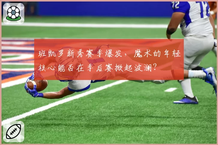 班凯罗新秀赛季爆发，魔术的年轻核心能否在季后赛掀起波澜？