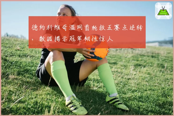 德约科维奇温网首轮救五赛点逆转,数据揭示冠军韧性惊人