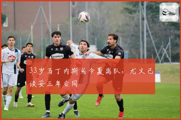 33岁马丁内斯或今夏离队,尤文已谈妥三年合同