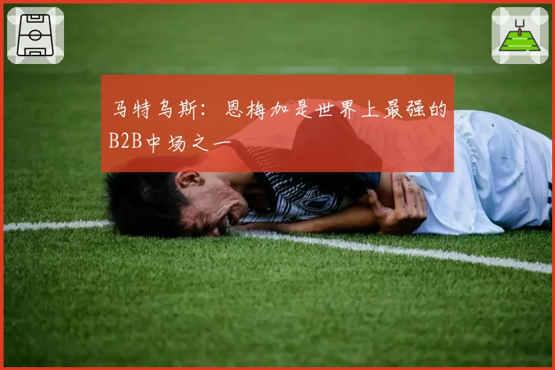 马特乌斯:恩梅加是世界上最强的B2B中场之一