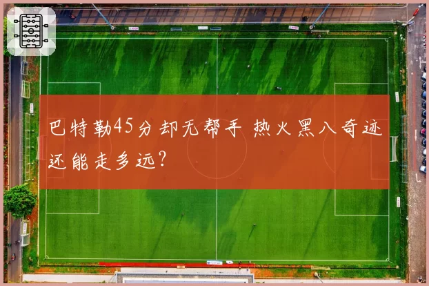 巴特勒45分却无帮手 热火黑八奇迹还能走多远？