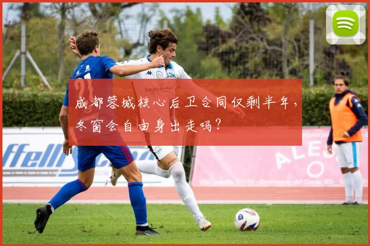 成都蓉城核心后卫合同仅剩半年,冬窗会自由身出走吗?
