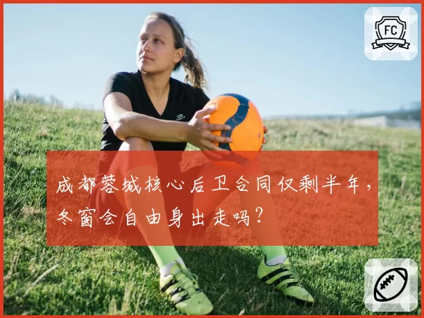 成都蓉城核心后卫合同仅剩半年,冬窗会自由身出走吗?