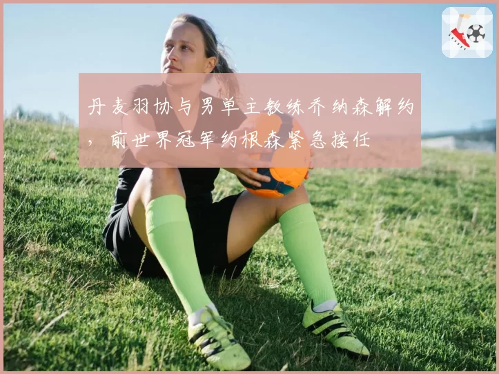 丹麦羽协与男单主教练乔纳森解约，前世界冠军约根森紧急接任
