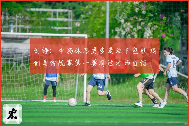 刘铮：中场休息更多是放下包袱 我们是常规赛第一要有这方面自信