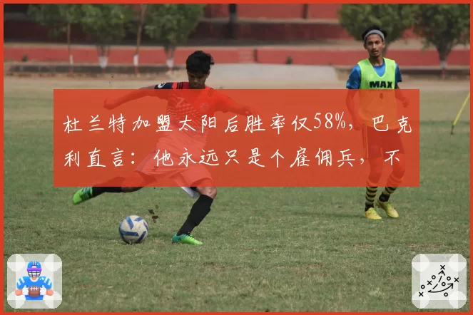 杜兰特加盟太阳后胜率仅58%，巴克利直言：他永远只是个雇佣兵，不是领袖