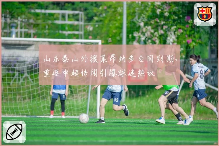 山东泰山外援莱昂纳多合同到期，重返中超传闻引爆球迷热议