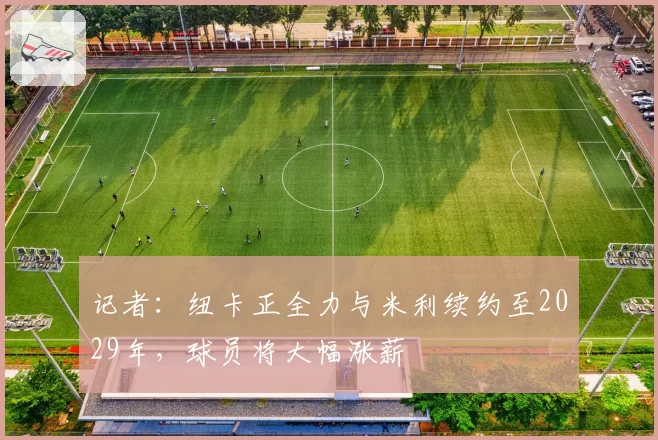 记者：纽卡正全力与米利续约至2029年，球员将大幅涨薪