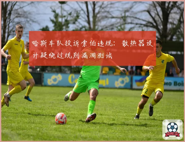 哈斯车队投诉索伯违规：散热器设计疑绕过规则漏洞测试