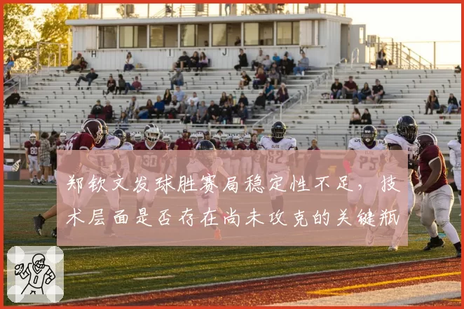 郑钦文发球胜赛局稳定性不足，技术层面是否存在尚未攻克的关键瓶颈？