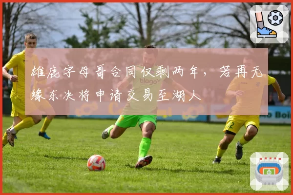 雄鹿字母哥合同仅剩两年，若再无缘东决将申请交易至湖人
